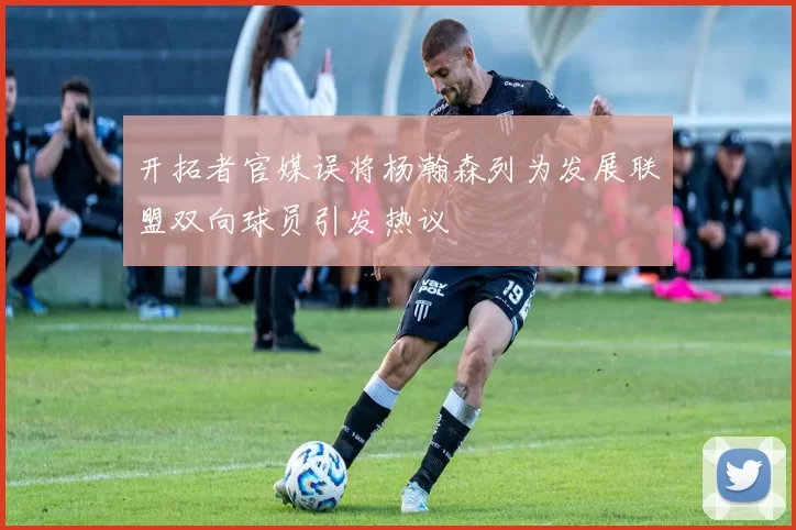 开拓者官媒误将杨瀚森列为发展联盟双向球员引发热议