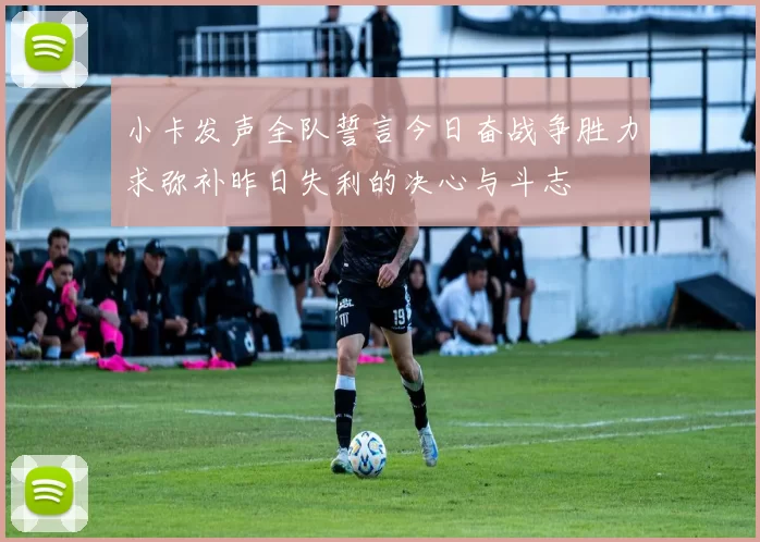 小卡发声全队誓言今日奋战争胜力求弥补昨日失利的决心与斗志