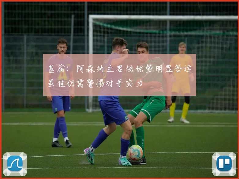 基翁：阿森纳主客场优势明显签运虽佳仍需警惕对手实力