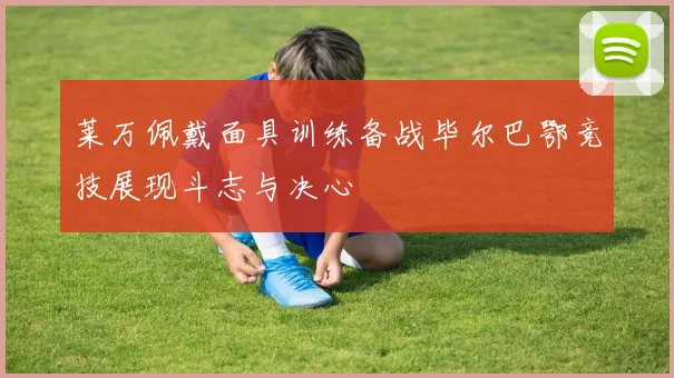 莱万佩戴面具训练备战毕尔巴鄂竞技展现斗志与决心