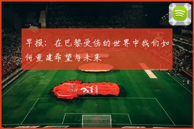 早报：在巴黎受伤的世界中我们如何重建希望与未来