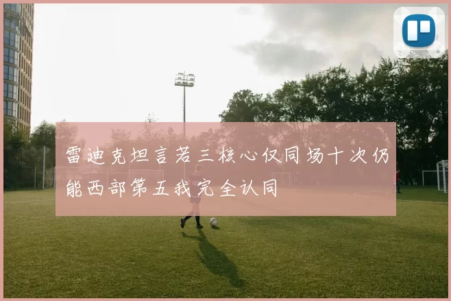 雷迪克坦言若三核心仅同场十次仍能西部第五我完全认同
