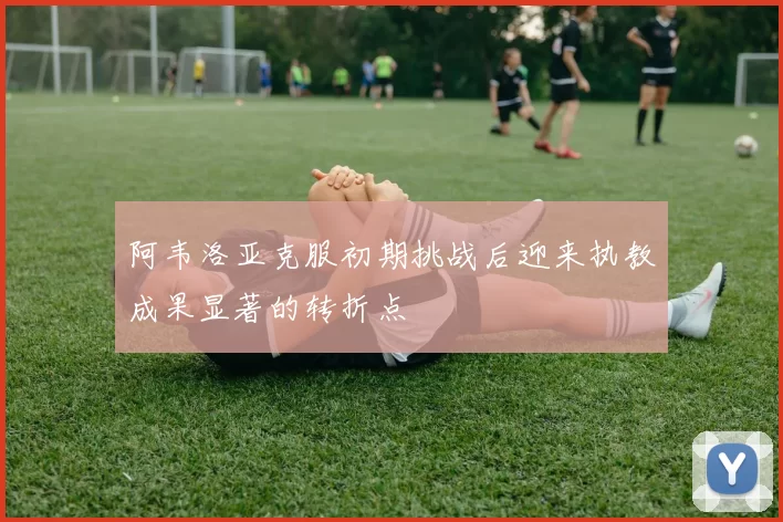 阿韦洛亚克服初期挑战后迎来执教成果显著的转折点
