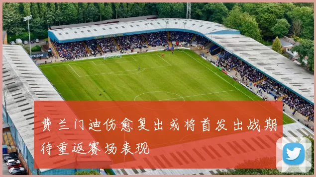 费兰门迪伤愈复出或将首发出战期待重返赛场表现