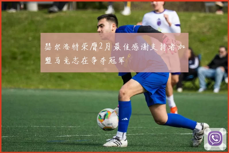 瑟尔洛特荣膺2月最佳感谢支持者加盟马竞志在争夺冠军