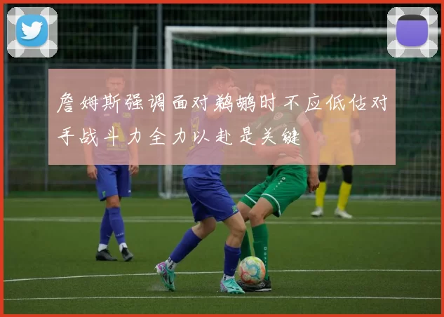 詹姆斯强调面对鹈鹕时不应低估对手战斗力全力以赴是关键