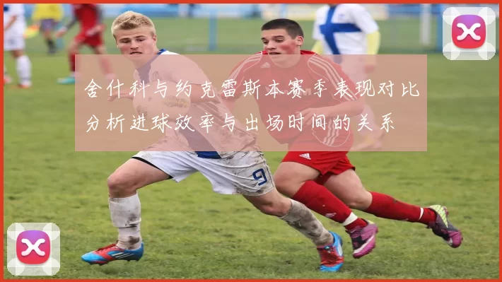 舍什科与约克雷斯本赛季表现对比分析进球效率与出场时间的关系