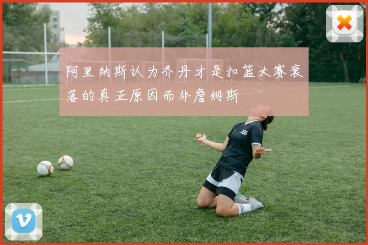 阿里纳斯认为乔丹才是扣篮大赛衰落的真正原因而非詹姆斯