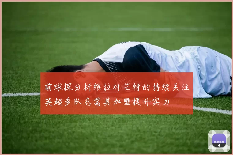 前球探分析维拉对芒特的持续关注英超多队急需其加盟提升实力