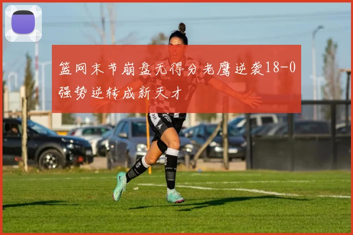 篮网末节崩盘无得分老鹰逆袭18-0强势逆转成新天才