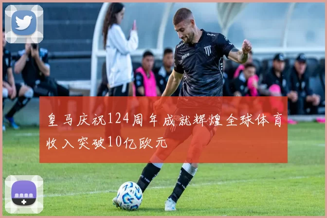 皇马庆祝124周年成就辉煌全球体育收入突破10亿欧元