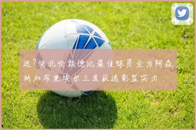近7场北伦敦德比最佳球员全为阿森纳加布里埃尔三度获选彰显实力