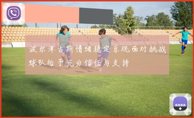 波尔津吉斯情绪稳定乐观面对挑战球队给予充分信任与支持