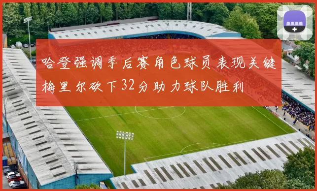 哈登强调季后赛角色球员表现关键梅里尔砍下32分助力球队胜利