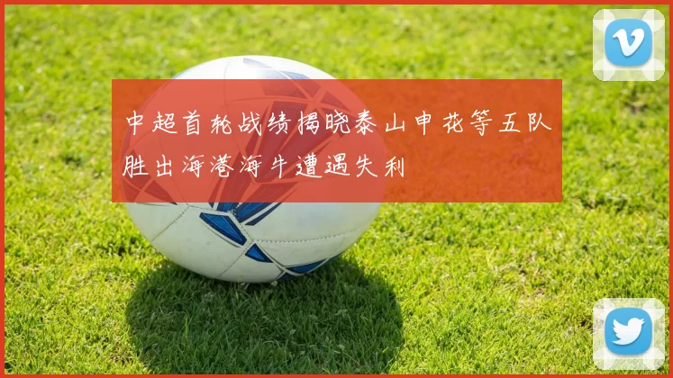 中超首轮战绩揭晓泰山申花等五队胜出海港海牛遭遇失利