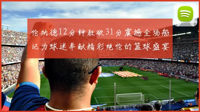 伦纳德12分钟狂砍31分震撼全场船记为球迷奉献精彩绝伦的篮球盛宴