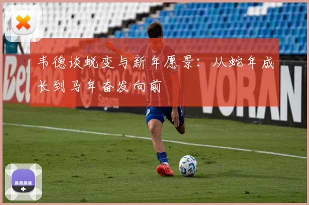 韦德谈蜕变与新年愿景：从蛇年成长到马年奋发向前