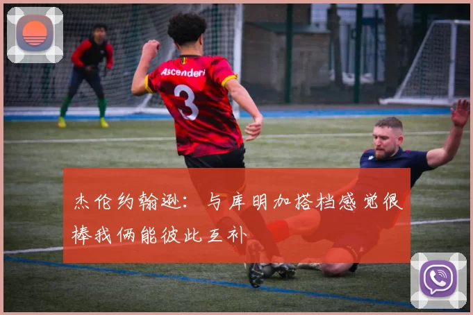 杰伦约翰逊：与库明加搭档感觉很棒我俩能彼此互补