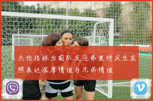 杰伦格林为前队友范弗里特庆生发照表达深厚情谊与兄弟情谊