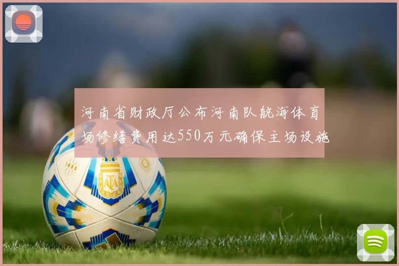 河南省财政厅公布河南队航海体育场修缮费用达550万元确保主场设施安全