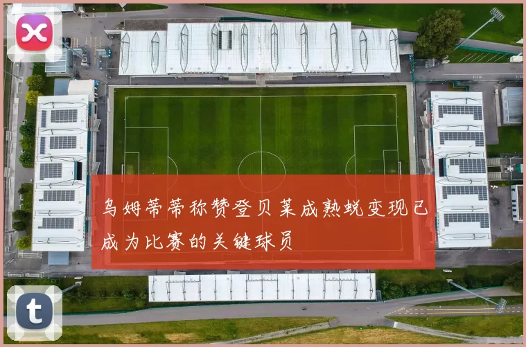 乌姆蒂蒂称赞登贝莱成熟蜕变现已成为比赛的关键球员