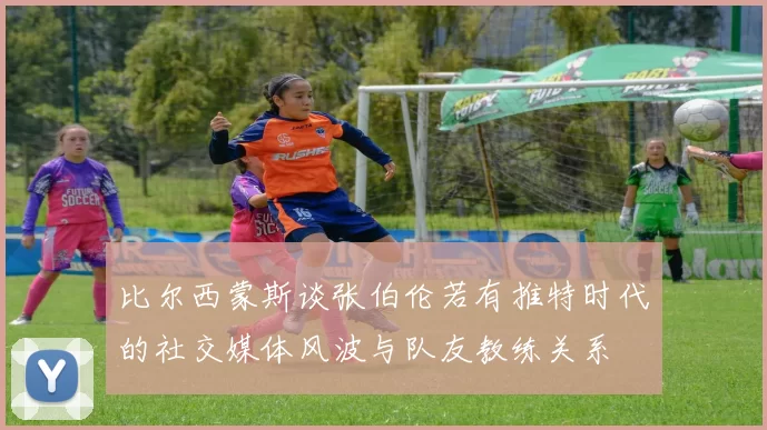 比尔西蒙斯谈张伯伦若有推特时代的社交媒体风波与队友教练关系