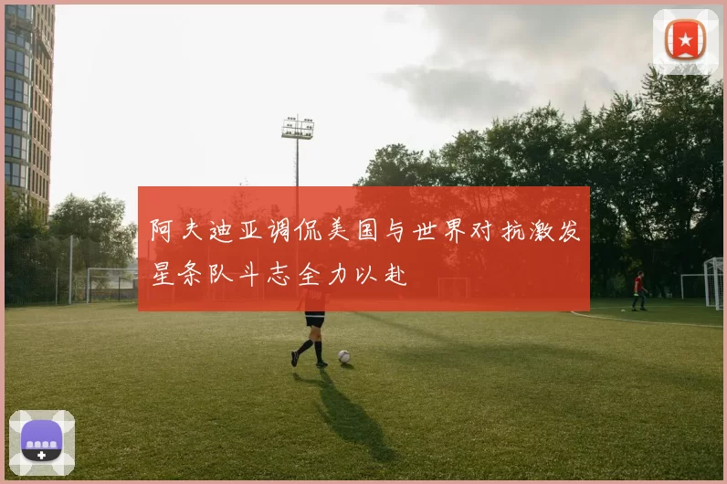 阿夫迪亚调侃美国与世界对抗激发星条队斗志全力以赴