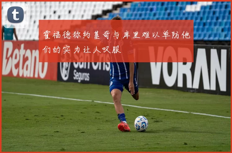霍福德称约基奇与库里难以单防他们的实力让人叹服