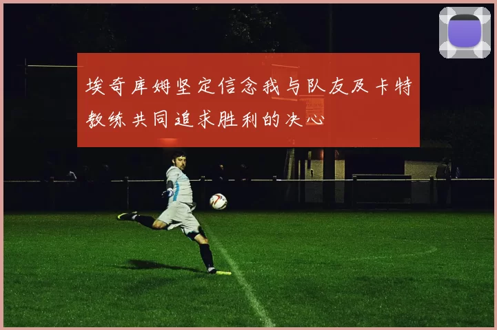 埃奇库姆坚定信念我与队友及卡特教练共同追求胜利的决心