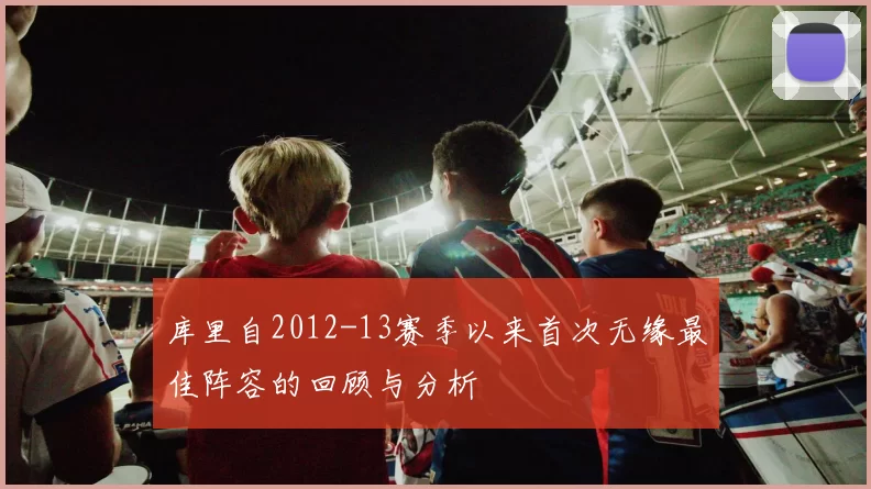 库里自2012-13赛季以来首次无缘最佳阵容的回顾与分析