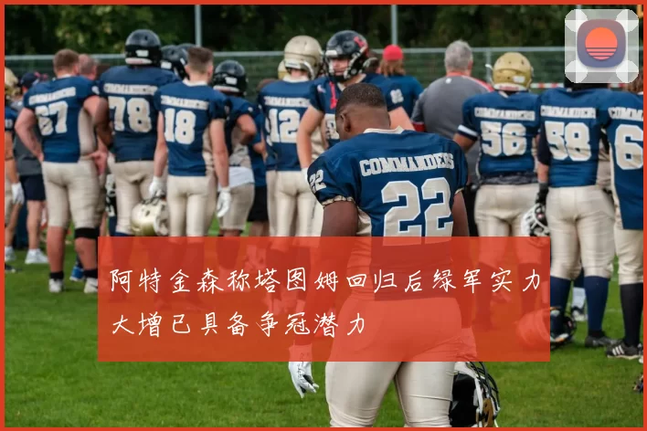 阿特金森称塔图姆回归后绿军实力大增已具备争冠潜力