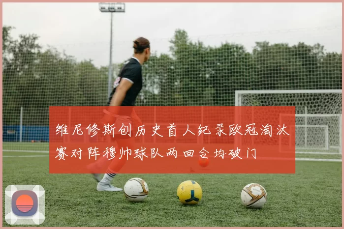 维尼修斯创历史首人纪录欧冠淘汰赛对阵穆帅球队两回合均破门