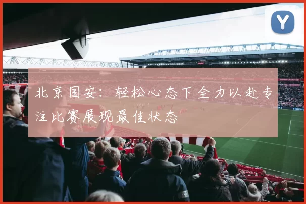 北京国安：轻松心态下全力以赴专注比赛展现最佳状态