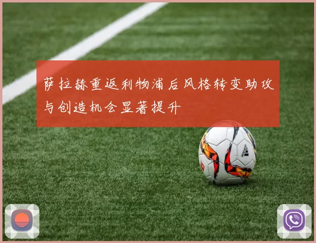 萨拉赫重返利物浦后风格转变助攻与创造机会显著提升