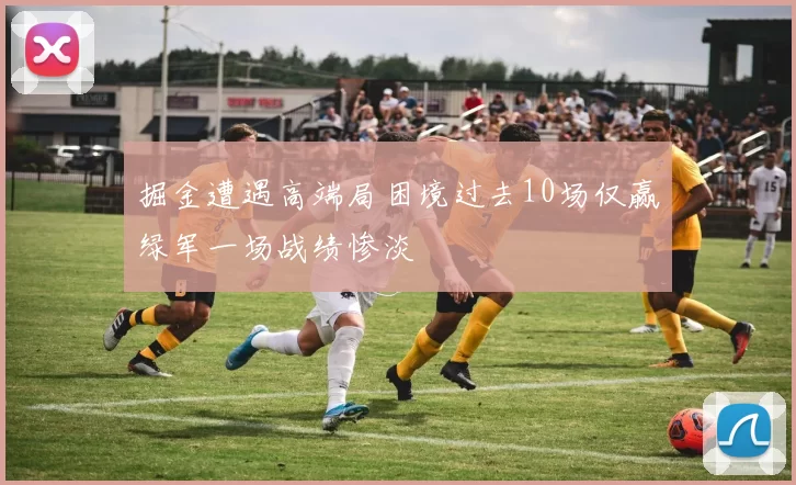 掘金遭遇高端局困境过去10场仅赢绿军一场战绩惨淡