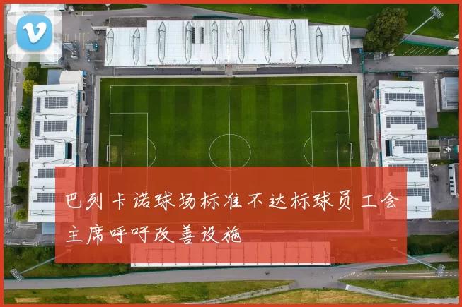 巴列卡诺球场标准不达标球员工会主席呼吁改善设施