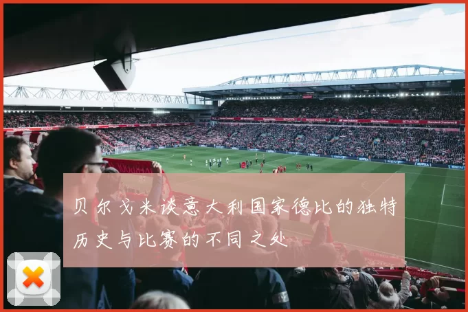 贝尔戈米谈意大利国家德比的独特历史与比赛的不同之处