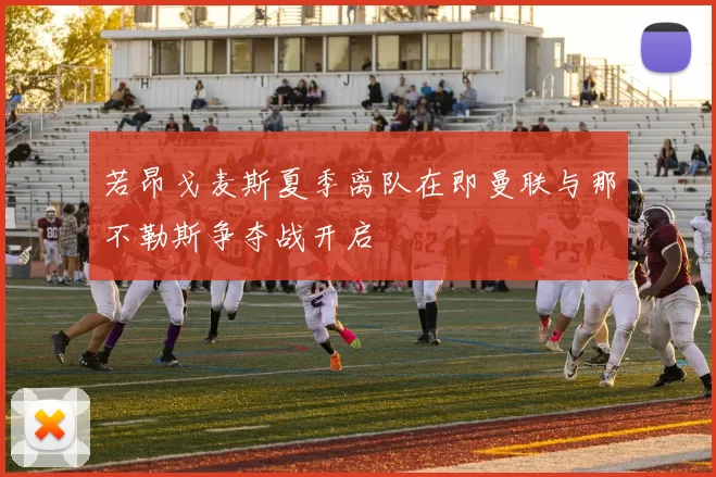 若昂戈麦斯夏季离队在即曼联与那不勒斯争夺战开启