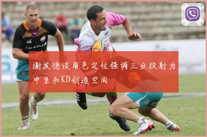 谢泼德谈角色定位强调三分投射为申京和KD创造空间