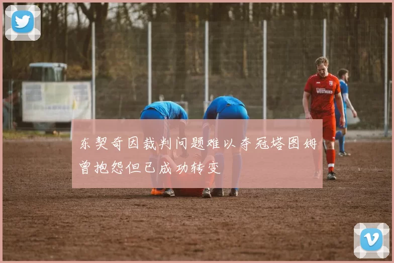 东契奇因裁判问题难以夺冠塔图姆曾抱怨但已成功转变