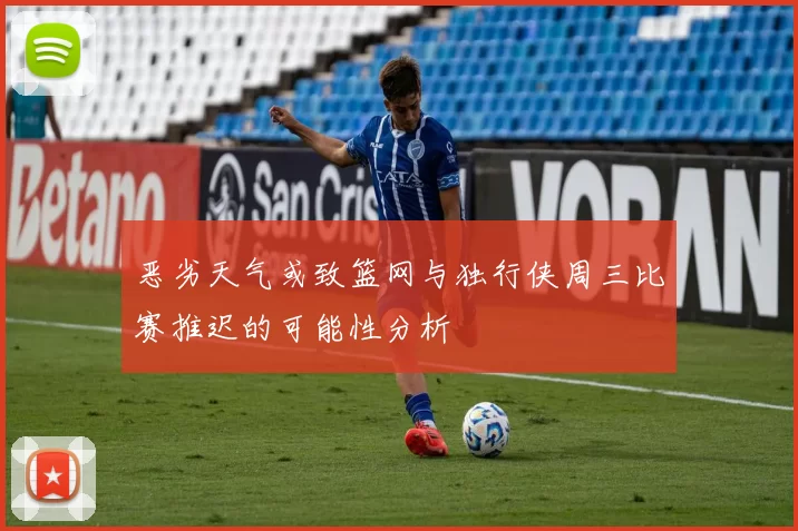 恶劣天气或致篮网与独行侠周三比赛推迟的可能性分析