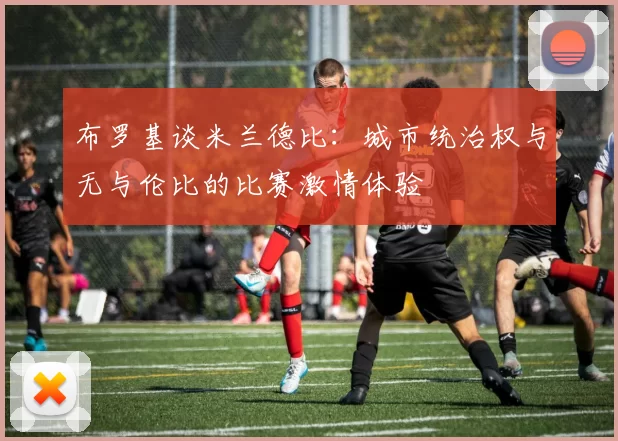 布罗基谈米兰德比：城市统治权与无与伦比的比赛激情体验