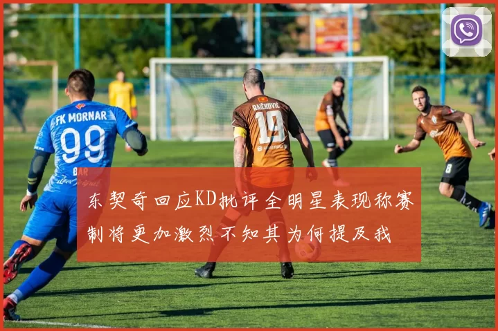 东契奇回应KD批评全明星表现称赛制将更加激烈不知其为何提及我
