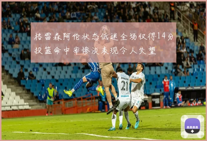 格雷森阿伦状态低迷全场仅得14分投篮命中率惨淡表现令人失望