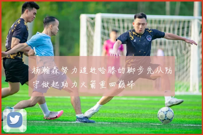 杨瀚森努力追赶哈滕的脚步先从防守做起助力火箭重回巅峰